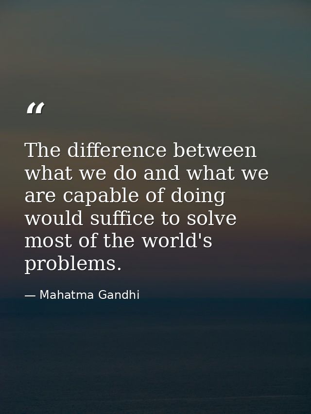 The difference between what we do and what we are capable of doing would suffice to solve most of the world's problems. — Mahatma Gandhi