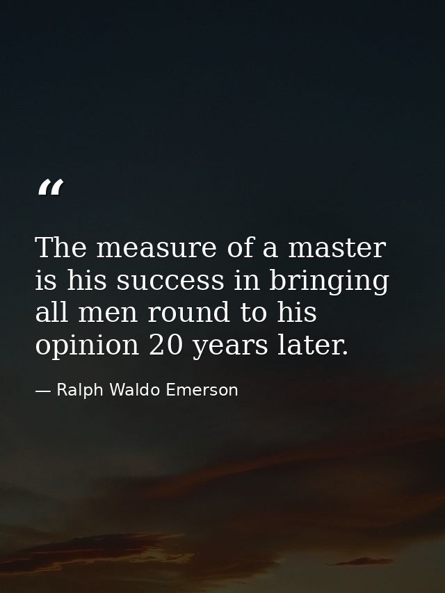 The measure of a master is his success in bringing all men round to his opinion 20 years later. — Ralph Waldo Emerson