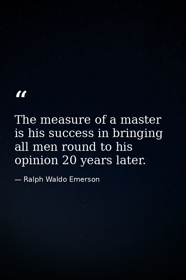The measure of a master is his success in bringing all men round to his opinion 20 years later. — Ralph Waldo Emerson