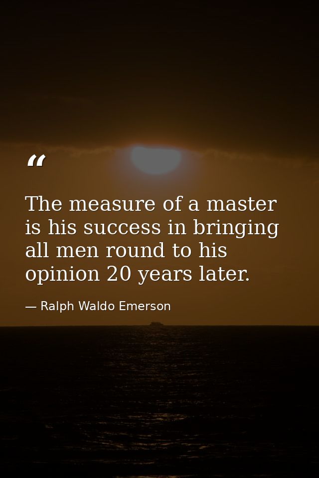 The measure of a master is his success in bringing all men round to his opinion 20 years later. — Ralph Waldo Emerson
