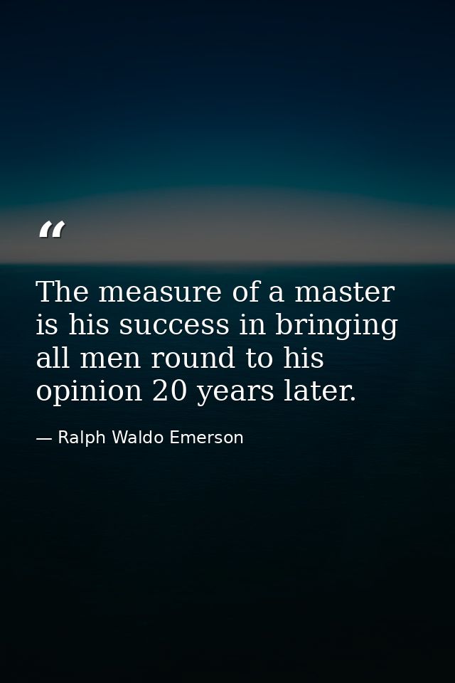 The measure of a master is his success in bringing all men round to his opinion 20 years later. — Ralph Waldo Emerson