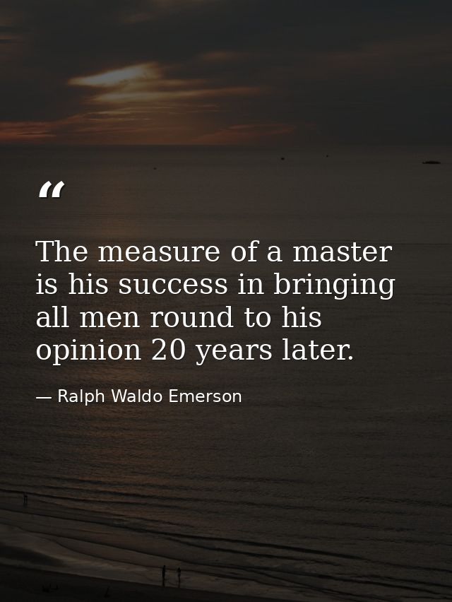 The measure of a master is his success in bringing all men round to his opinion 20 years later. — Ralph Waldo Emerson