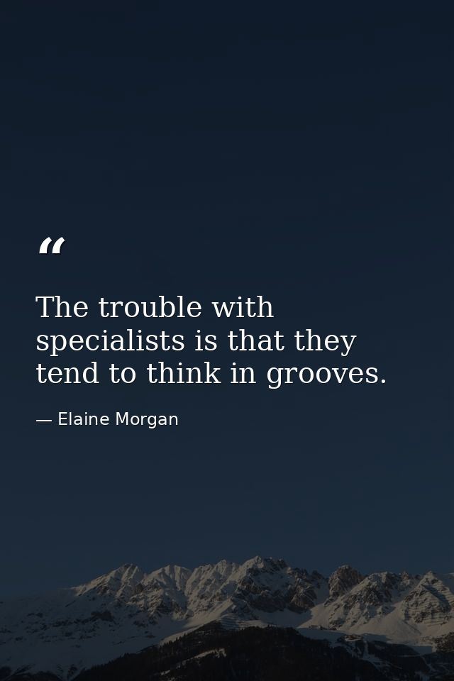 The trouble with specialists is that they tend to think in grooves. — Elaine Morgan