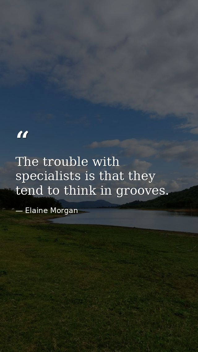 The trouble with specialists is that they tend to think in grooves. — Elaine Morgan