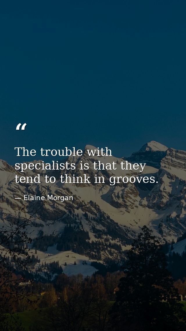 The trouble with specialists is that they tend to think in grooves. — Elaine Morgan