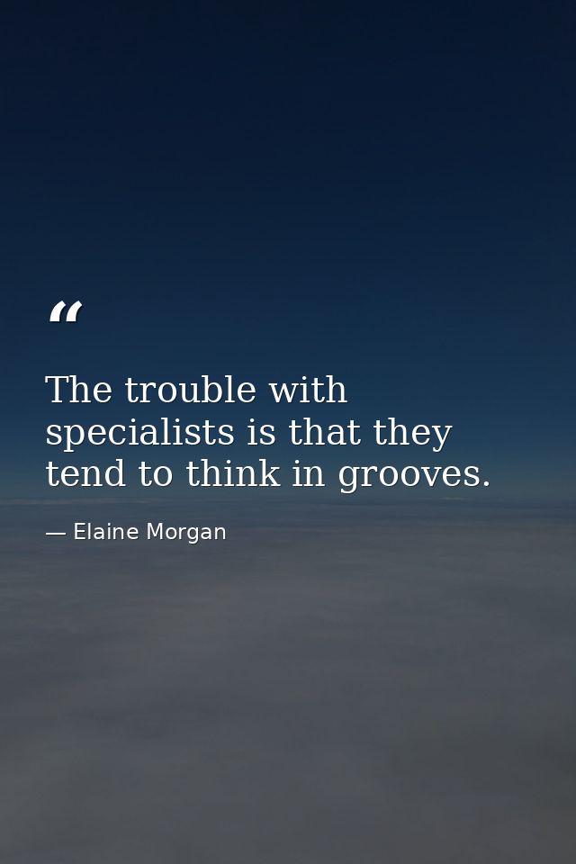 The trouble with specialists is that they tend to think in grooves. — Elaine Morgan