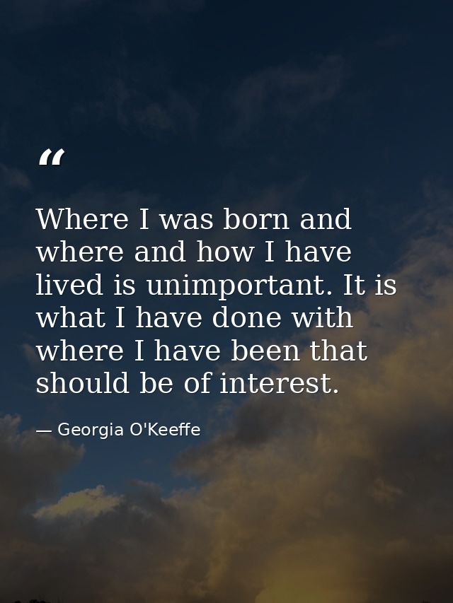 Where I was born and where and how I have lived is unimportant. It is what I have done with where I have been that shoul — Georgia O'Keeffe