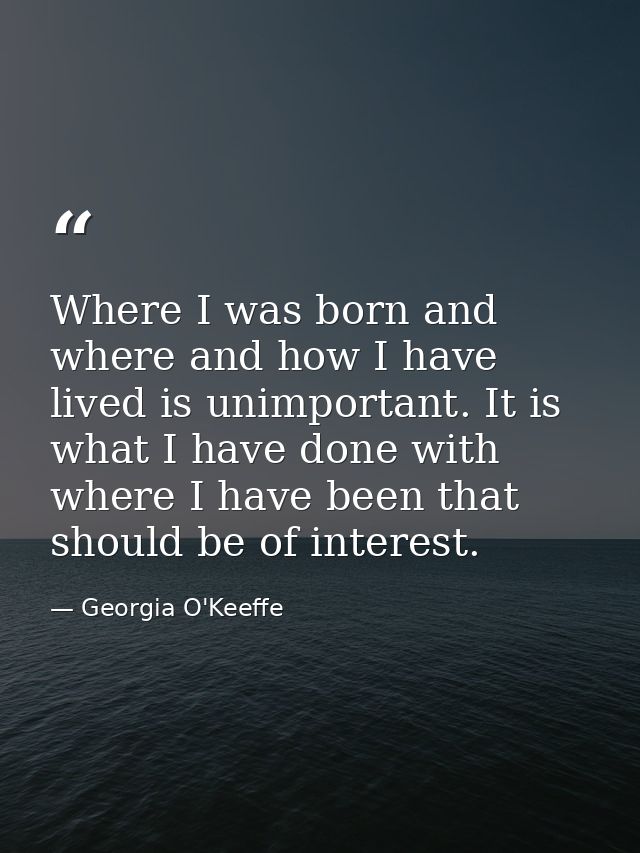 Where I was born and where and how I have lived is unimportant. It is what I have done with where I have been that shoul — Georgia O'Keeffe