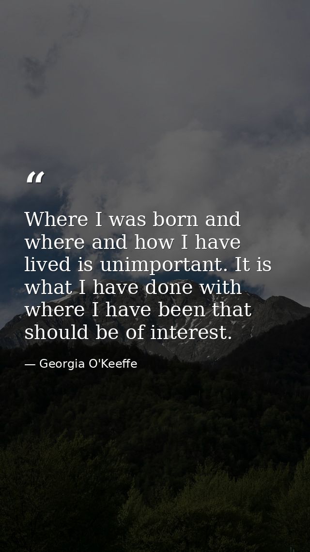 Where I was born and where and how I have lived is unimportant. It is what I have done with where I have been that shoul — Georgia O'Keeffe