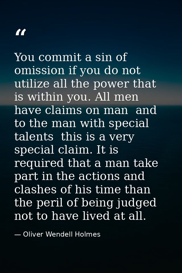 You commit a sin of omission if you do not utilize all the power that is within you. All men have claims on man  and to  — Oliver Wendell Holmes