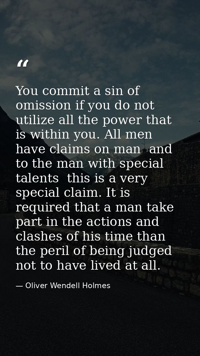 You commit a sin of omission if you do not utilize all the power that is within you. All men have claims on man  and to  — Oliver Wendell Holmes