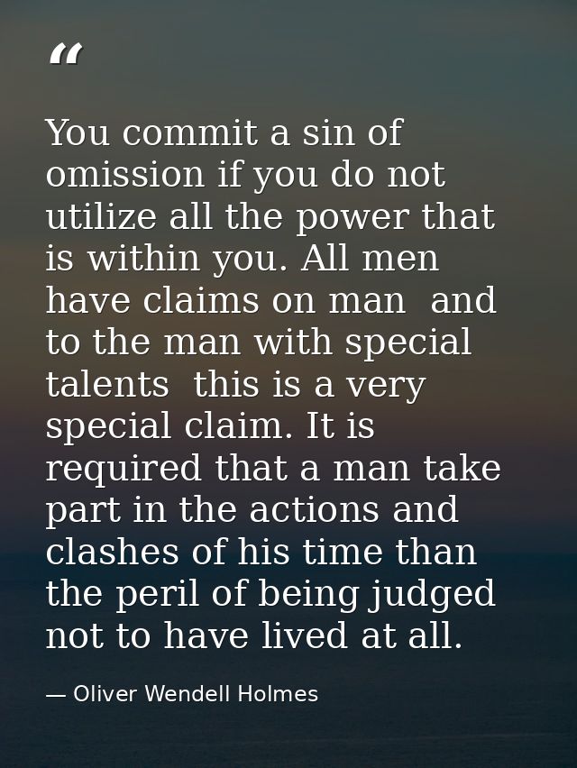 You commit a sin of omission if you do not utilize all the power that is within you. All men have claims on man  and to  — Oliver Wendell Holmes
