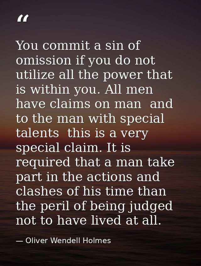 You commit a sin of omission if you do not utilize all the power that is within you. All men have claims on man  and to  — Oliver Wendell Holmes