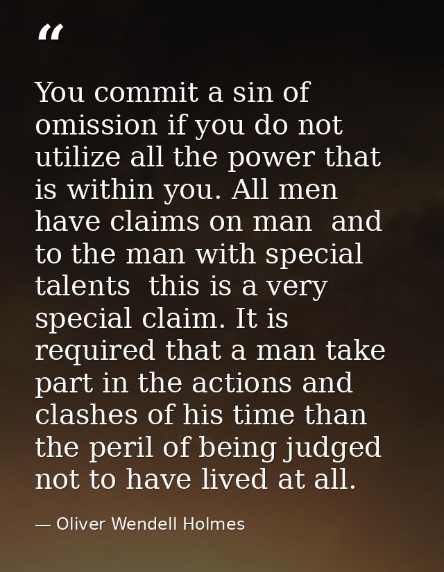 You commit a sin of omission if you do not utilize all the power that is within you. All men have claims on man  and to  — Oliver Wendell Holmes