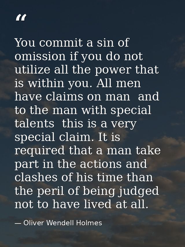 You commit a sin of omission if you do not utilize all the power that is within you. All men have claims on man  and to  — Oliver Wendell Holmes