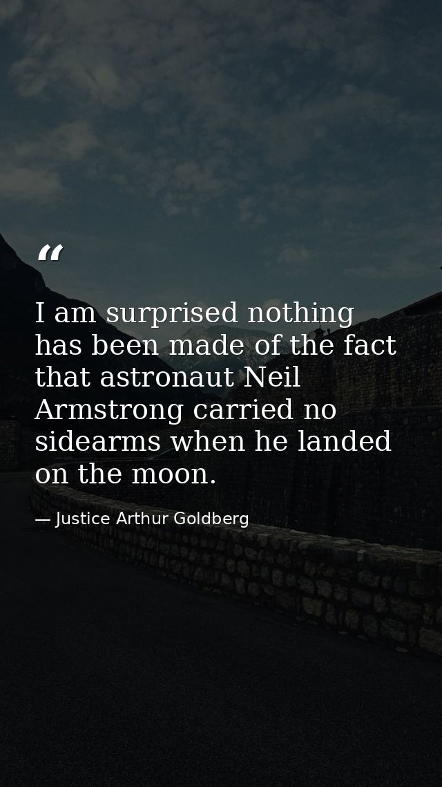 I am surprised nothing has been made of the fact that astronaut Neil Armstrong carried no sidearms when he landed on the — Justice Arthur Goldberg