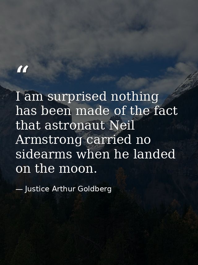 I am surprised nothing has been made of the fact that astronaut Neil Armstrong carried no sidearms when he landed on the — Justice Arthur Goldberg