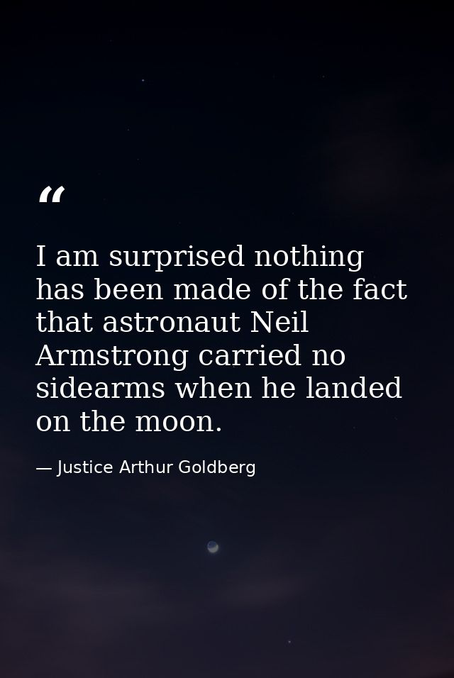 I am surprised nothing has been made of the fact that astronaut Neil Armstrong carried no sidearms when he landed on the — Justice Arthur Goldberg