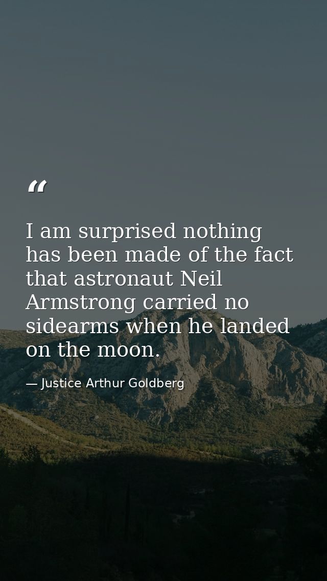 I am surprised nothing has been made of the fact that astronaut Neil Armstrong carried no sidearms when he landed on the — Justice Arthur Goldberg