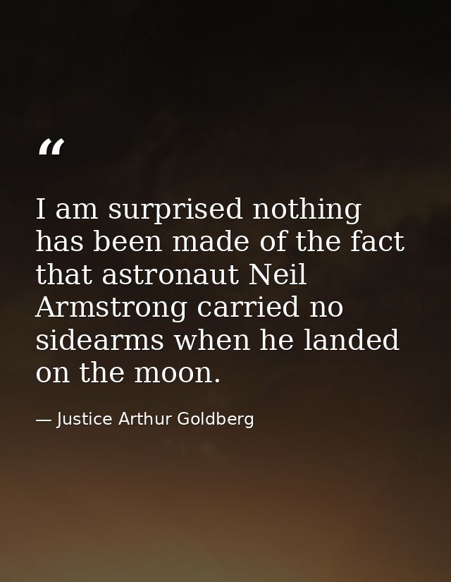 I am surprised nothing has been made of the fact that astronaut Neil Armstrong carried no sidearms when he landed on the — Justice Arthur Goldberg