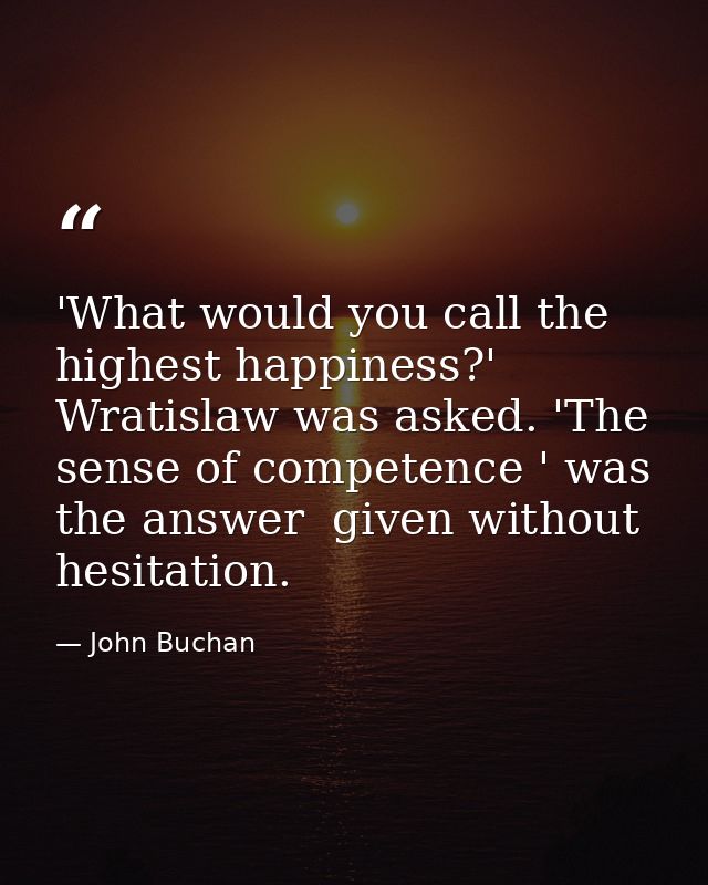 'What would you call the highest happiness?' Wratislaw was asked. 'The sense of competence ' was the answer  given witho — John Buchan