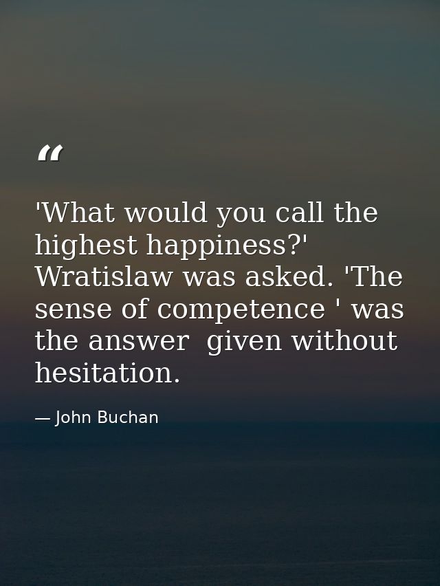 'What would you call the highest happiness?' Wratislaw was asked. 'The sense of competence ' was the answer  given witho — John Buchan