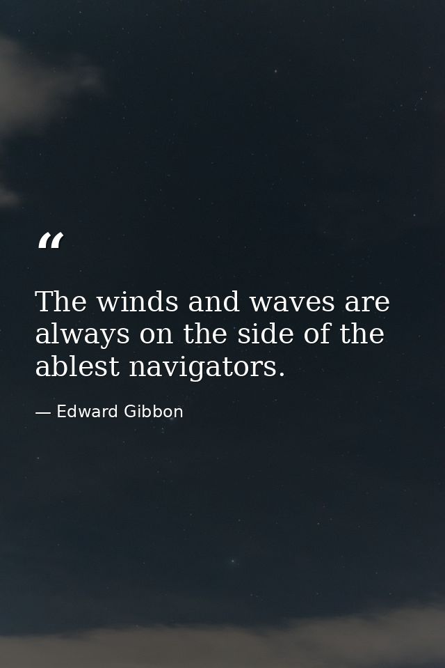 The winds and waves are always on the side of the ablest navigators. — Edward Gibbon