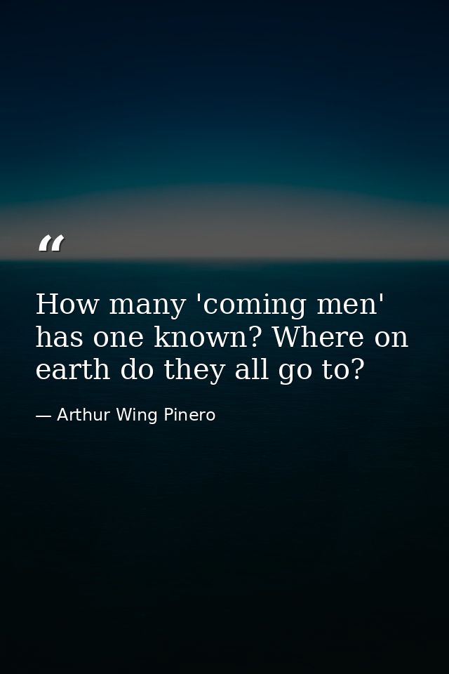 How many 'coming men' has one known? Where on earth do they all go to? — Arthur Wing Pinero