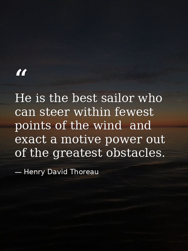He is the best sailor who can steer within fewest points of the wind  and exact a motive power out of the greatest obsta — Henry David Thoreau