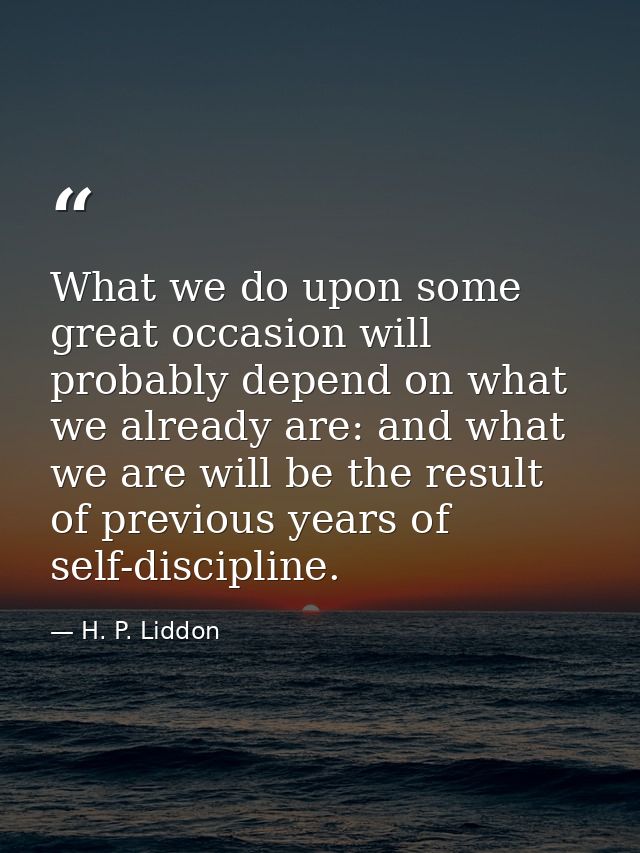 What we do upon some great occasion will probably depend on what we already are: and what we are will be the result of p — H. P. Liddon