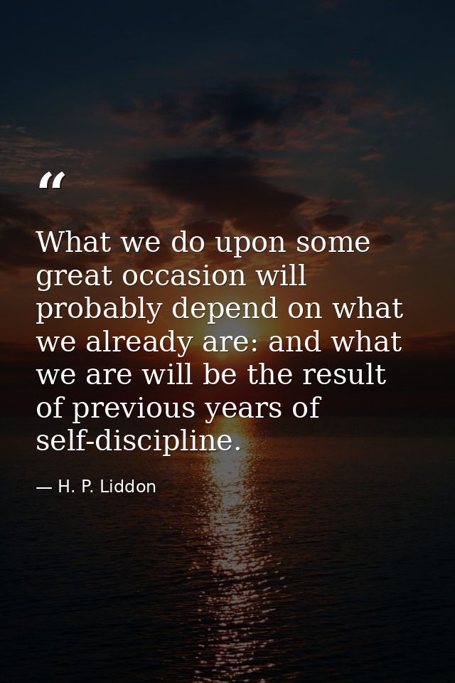 What we do upon some great occasion will probably depend on what we already are: and what we are will be the result of p — H. P. Liddon