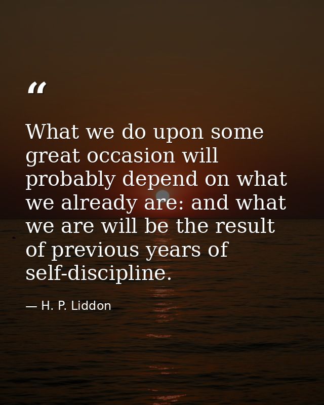 What we do upon some great occasion will probably depend on what we already are: and what we are will be the result of p — H. P. Liddon