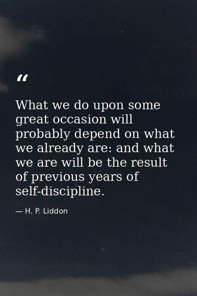 What we do upon some great occasion will probably depend on what we already are: and what we are will be the result of p — H. P. Liddon