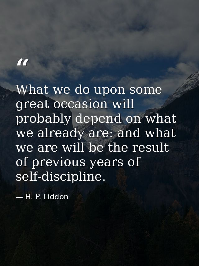 What we do upon some great occasion will probably depend on what we already are: and what we are will be the result of p — H. P. Liddon
