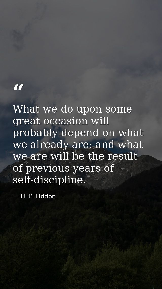 What we do upon some great occasion will probably depend on what we already are: and what we are will be the result of p — H. P. Liddon