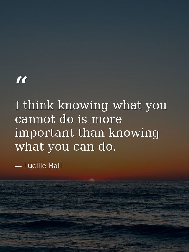 I think knowing what you cannot do is more important than knowing what you can do. — Lucille Ball