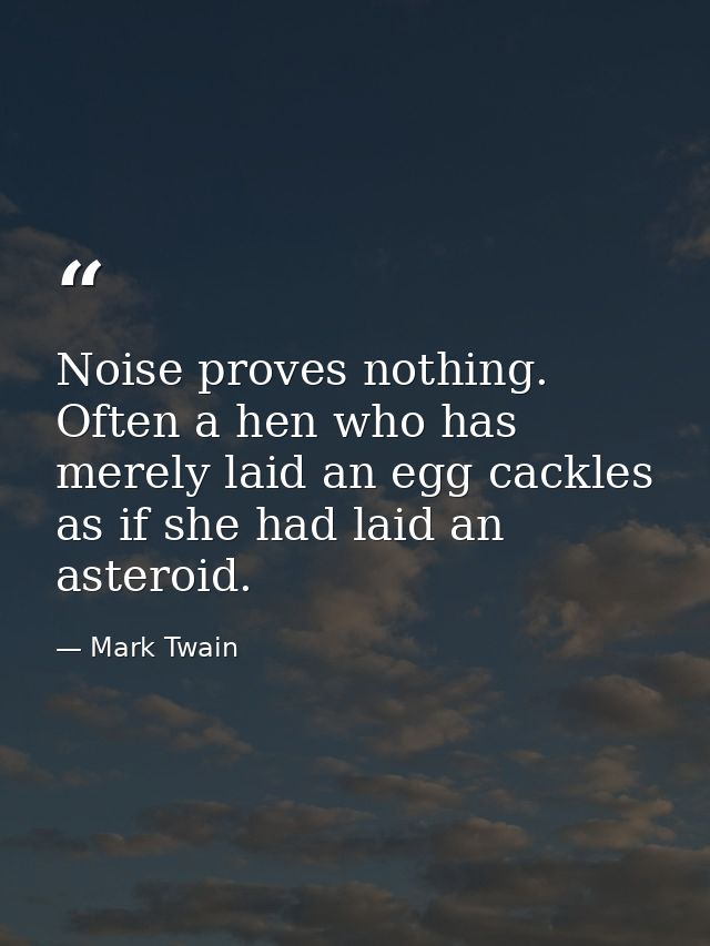 Noise proves nothing. Often a hen who has merely laid an egg cackles as if she had laid an asteroid. — Mark Twain