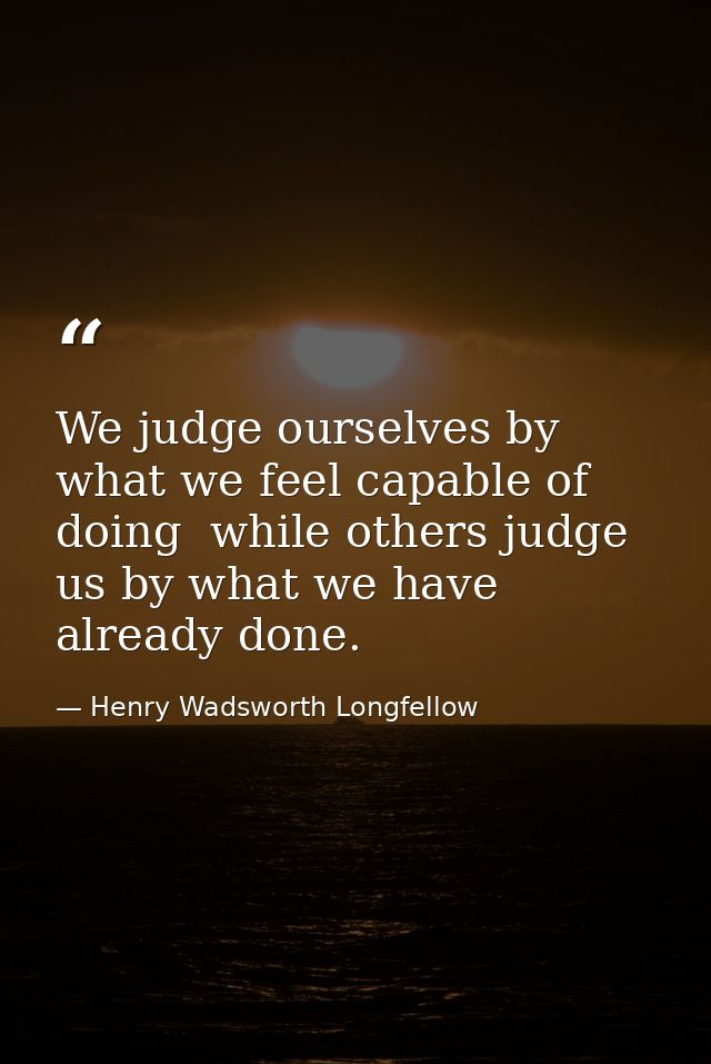 We judge ourselves by what we feel capable of doing  while others judge us by what we have already done. — Henry Wadsworth Longfellow