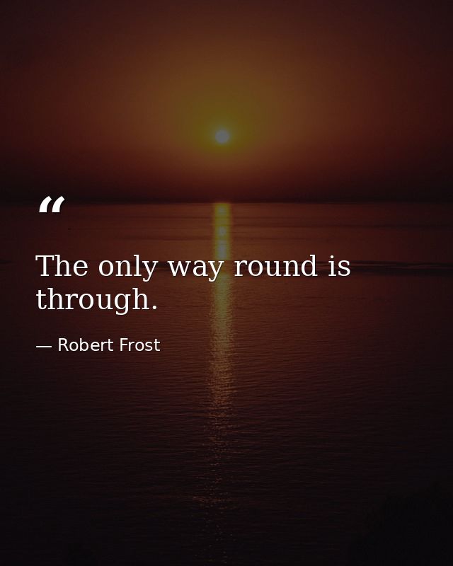 The only way round is through. — Robert Frost