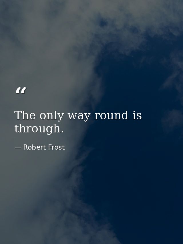 The only way round is through. — Robert Frost