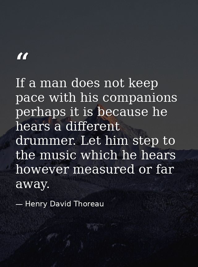 If a man does not keep pace with his companions  perhaps it is because he hears a different drummer. Let him step to the — Henry David Thoreau