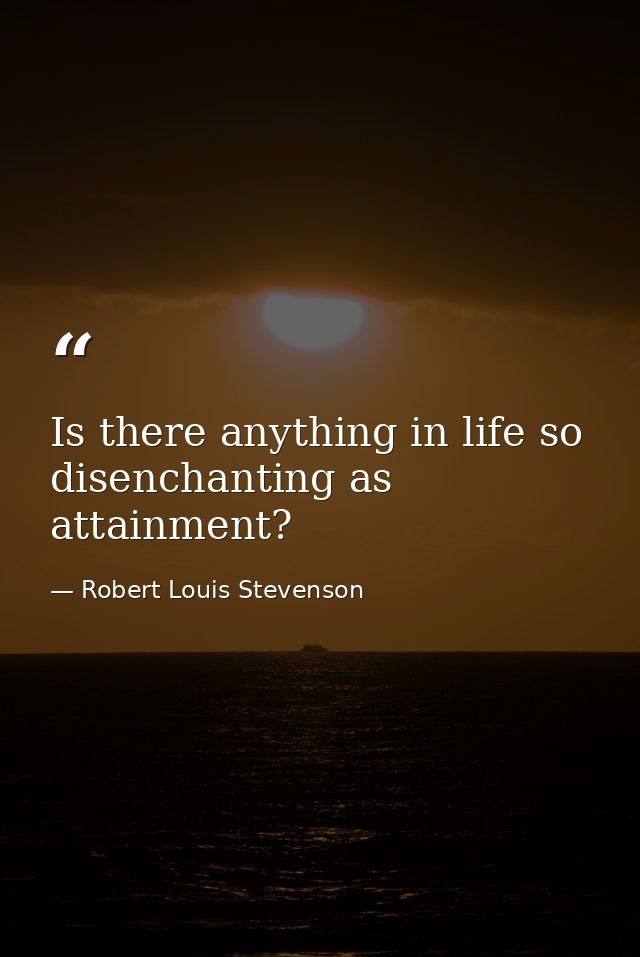 Is there anything in life so disenchanting as attainment? — Robert Louis Stevenson