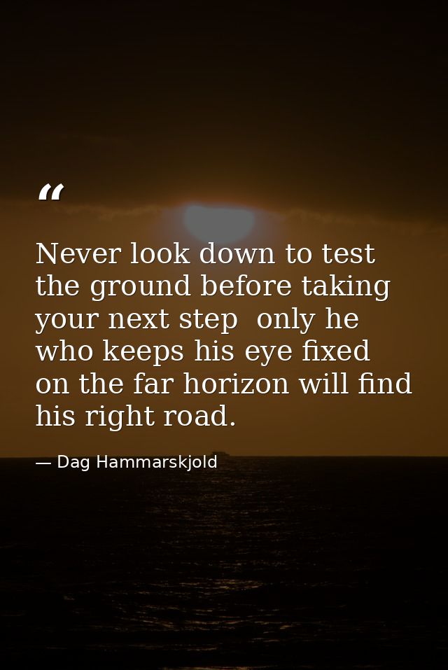 Never look down to test the ground before taking your next step  only he who keeps his eye fixed on the far horizon will — Dag Hammarskjold