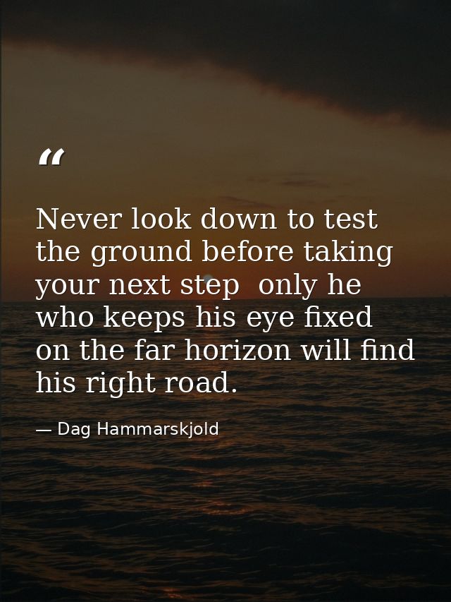 Never look down to test the ground before taking your next step  only he who keeps his eye fixed on the far horizon will — Dag Hammarskjold