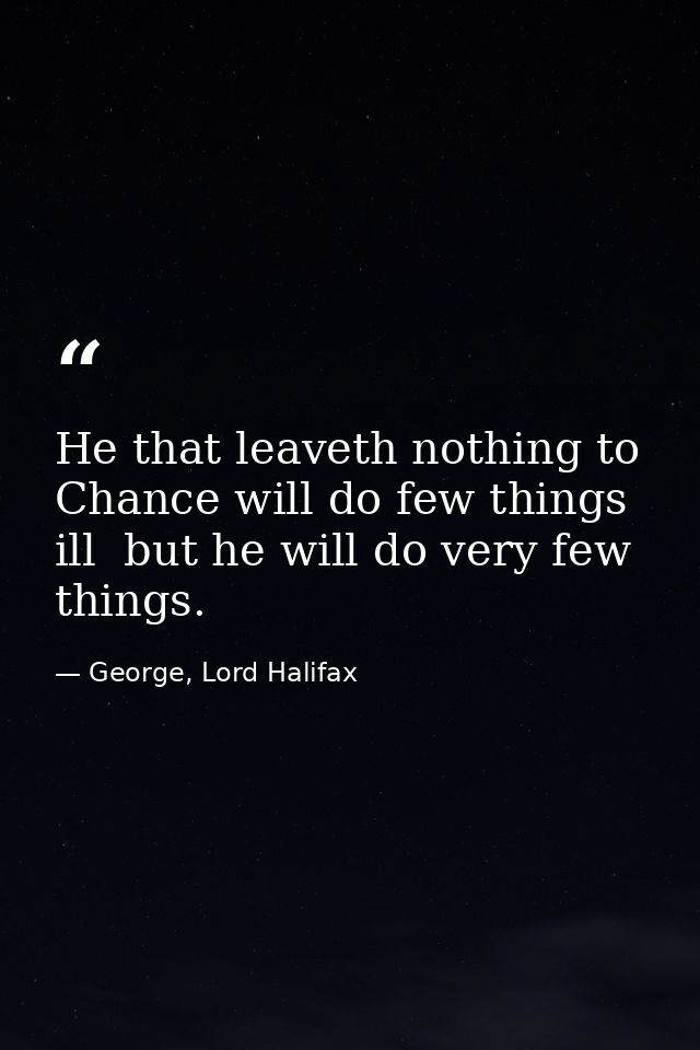 He that leaveth nothing to Chance will do few things ill  but he will do very few things. — George, Lord Halifax