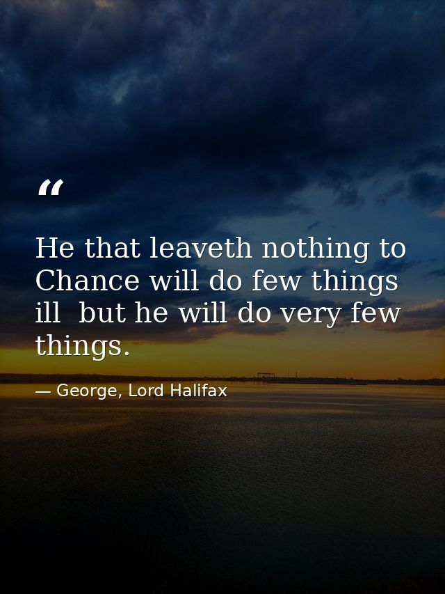 He that leaveth nothing to Chance will do few things ill  but he will do very few things. — George, Lord Halifax