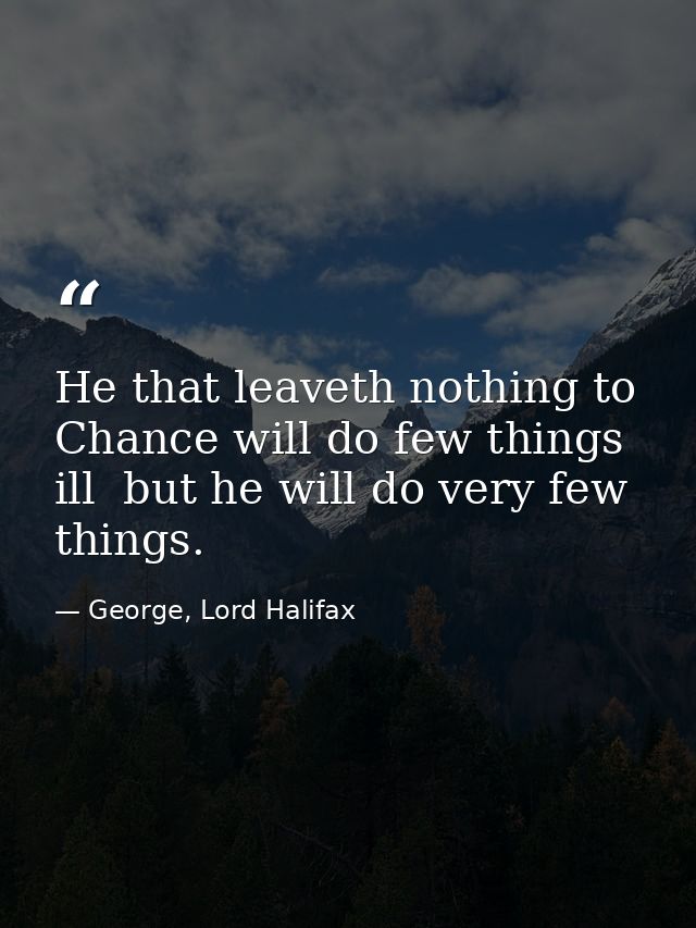 He that leaveth nothing to Chance will do few things ill  but he will do very few things. — George, Lord Halifax