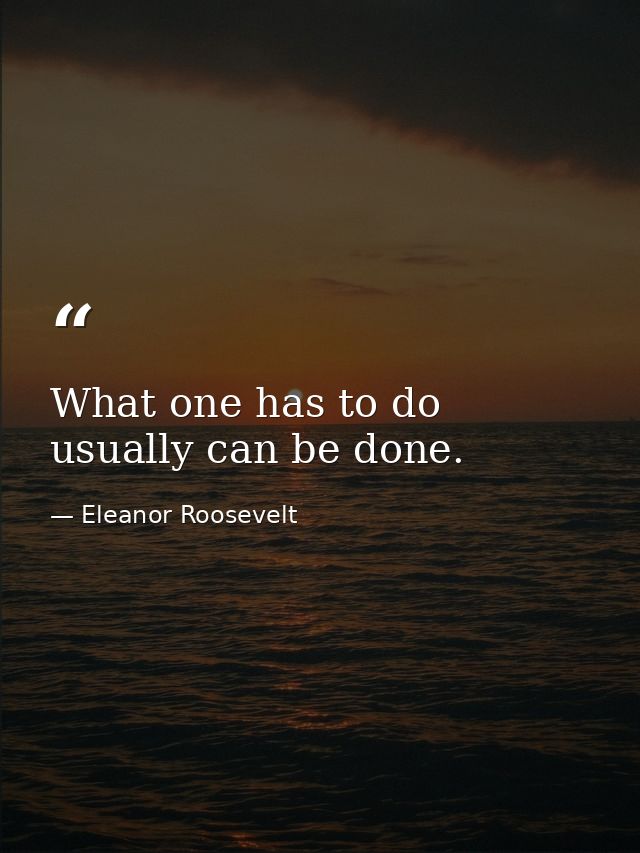 What one has to do usually can be done. — Eleanor Roosevelt