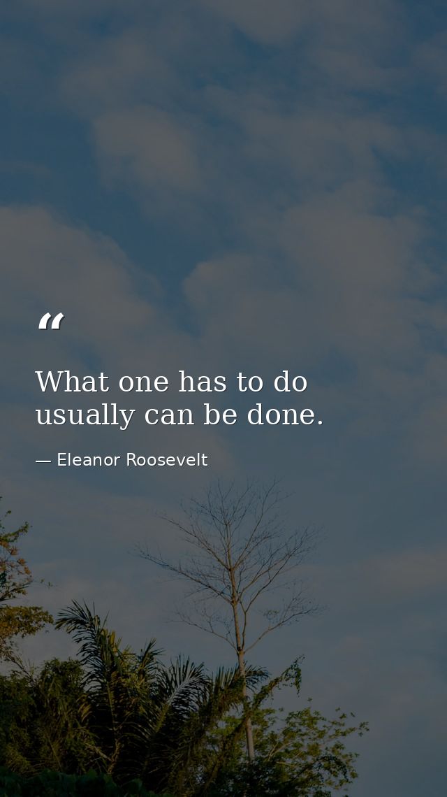 What one has to do usually can be done. — Eleanor Roosevelt