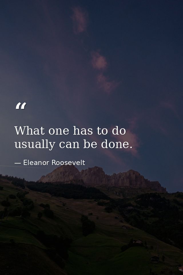 What one has to do usually can be done. — Eleanor Roosevelt